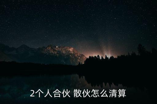 2個(gè)人合伙 散伙怎么清算