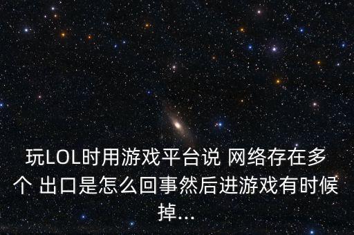 玩LOL時用游戲平臺說 網(wǎng)絡存在多個 出口是怎么回事然后進游戲有時候掉...