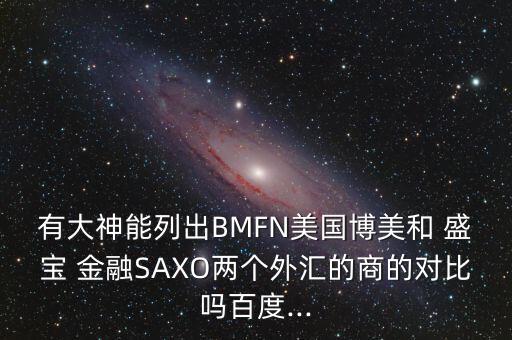 有大神能列出BMFN美國博美和 盛寶 金融SAXO兩個外匯的商的對比嗎百度...