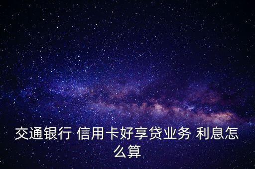 交通銀行 信用卡好享貸業(yè)務(wù) 利息怎么算