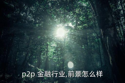 p2p 金融行業(yè),前景怎么樣