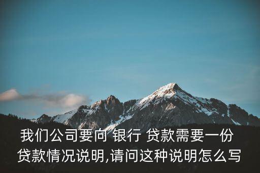 我們公司要向 銀行 貸款需要一份 貸款情況說明,請問這種說明怎么寫