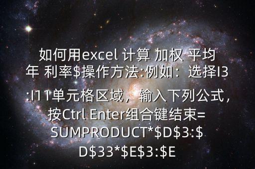 如何用excel 計(jì)算 加權(quán) 平均年 利率$操作方法:例如：選擇I3:I11單元格區(qū)域，輸入下列公式，按Ctrl Enter組合鍵結(jié)束=SUMPRODUCT*$D$3:$D$33*$E$3:$E