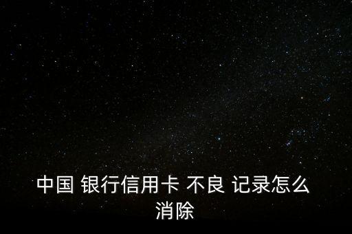 中國 銀行信用卡 不良 記錄怎么 消除