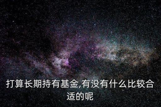 打算長(zhǎng)期持有基金,有沒(méi)有什么比較合適的呢