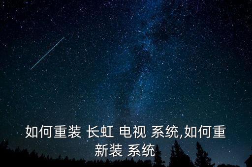 長虹電視系統(tǒng)怎么變了,電視機系統(tǒng)損壞可選擇在線升級系統(tǒng)