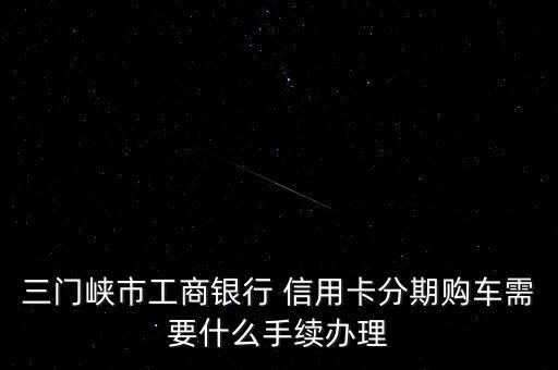 三門峽市工商銀行 信用卡分期購車需要什么手續(xù)辦理