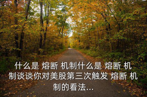 什么是 熔斷 機制什么是 熔斷 機制談?wù)勀銓γ拦傻谌斡|發(fā) 熔斷 機制的看法...