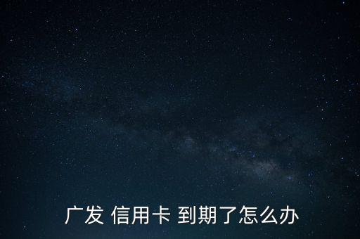  廣發(fā) 信用卡 到期了怎么辦