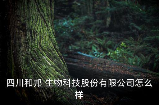 四川和邦 生物科技股份有限公司怎么樣