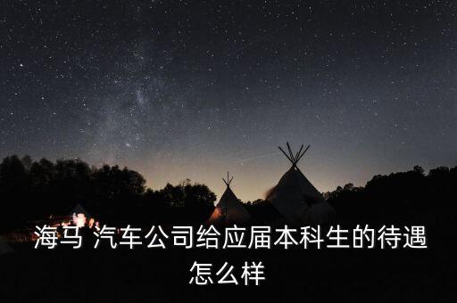  海馬 汽車公司給應(yīng)屆本科生的待遇怎么樣