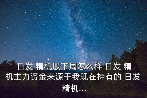  日發(fā) 精機股下周怎么樣 日發(fā) 精機主力資金來源于我現(xiàn)在持有的 日發(fā) 精機...