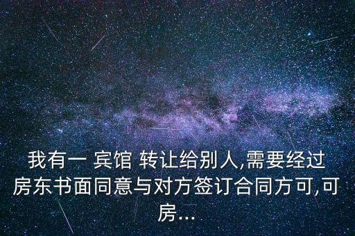 我有一 賓館 轉讓給別人,需要經過房東書面同意與對方簽訂合同方可,可房...