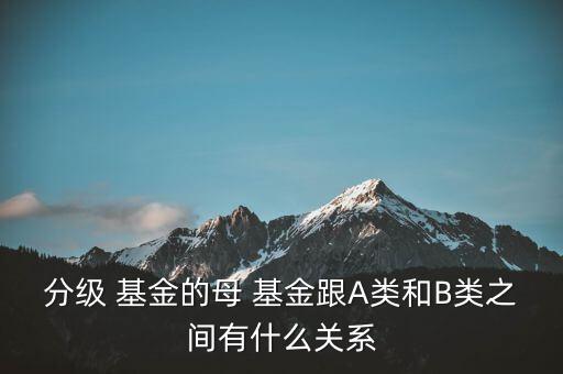 分級 基金的母 基金跟A類和B類之間有什么關系