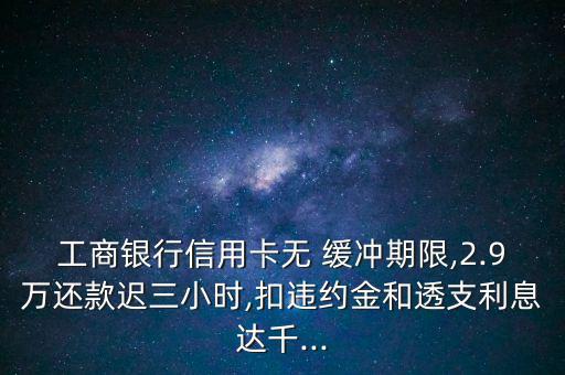 工商銀行信用卡無 緩沖期限,2.9萬還款遲三小時,扣違約金和透支利息達(dá)千...