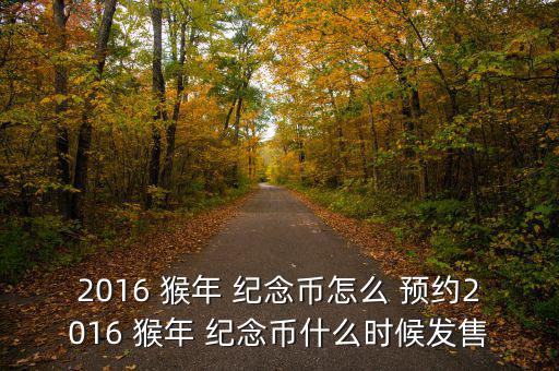 2016 猴年 紀(jì)念幣怎么 預(yù)約2016 猴年 紀(jì)念幣什么時(shí)候發(fā)售