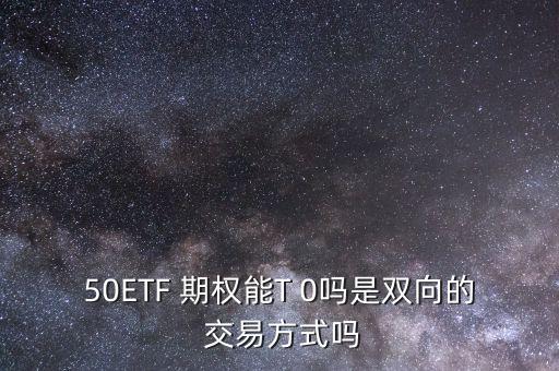 50ETF 期權能T 0嗎是雙向的 交易方式嗎