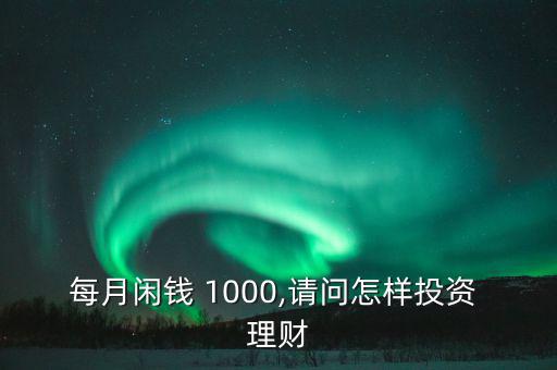 每月閑錢 1000,請問怎樣投資 理財(cái)