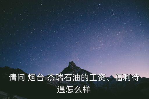 請問 煙臺 杰瑞石油的工資、福利待遇怎么樣