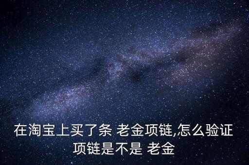 在淘寶上買了條 老金項鏈,怎么驗證項鏈是不是 老金