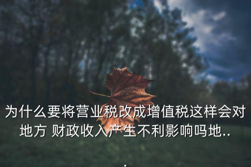 為什么要將營(yíng)業(yè)稅改成增值稅這樣會(huì)對(duì)地方 財(cái)政收入產(chǎn)生不利影響嗎地...