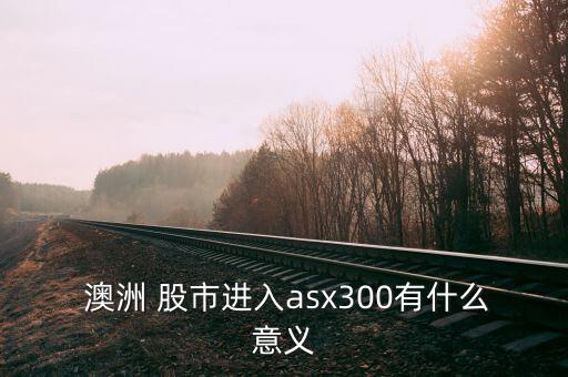  澳洲 股市進(jìn)入asx300有什么意義