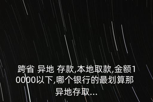 跨省 異地 存款,本地取款,金額10000以下,哪個銀行的最劃算那 異地存取...