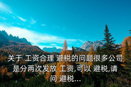 關(guān)于 工資合理 避稅的問題很多公司是分兩次發(fā)放 工資,可以 避稅,請問 避稅...