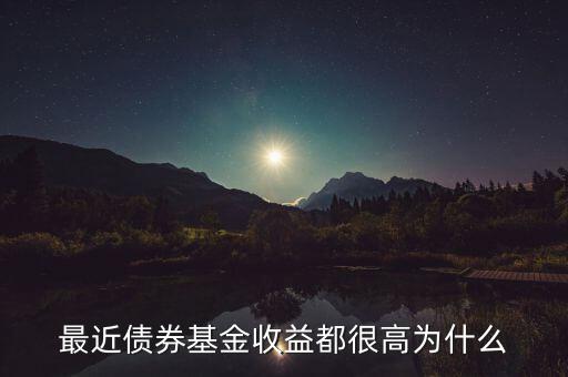 為什么有的債券基金收益率，最近債券基金收益都很高為什么