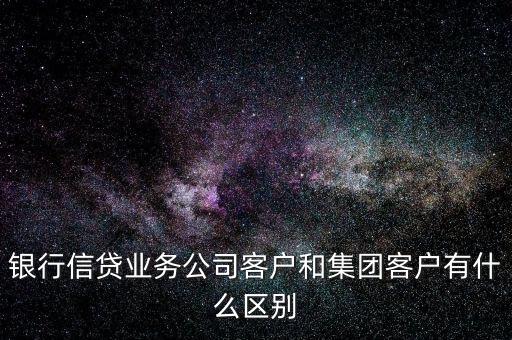 銀行信貸業(yè)務(wù)公司客戶和集團客戶有什么區(qū)別