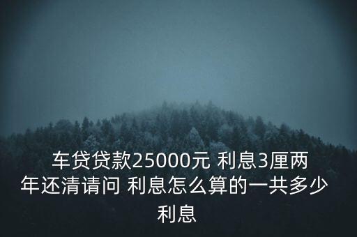  車貸貸款25000元 利息3厘兩年還清請(qǐng)問(wèn) 利息怎么算的一共多少 利息