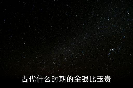 古代什么時期的金銀比玉貴