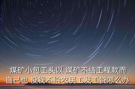  煤礦小包工頭以 煤礦不結(jié)工程款而自己也 沒錢不給農(nóng)民工發(fā)工資怎么辦