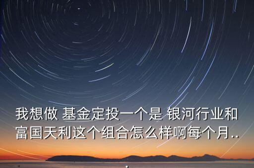 我想做 基金定投一個(gè)是 銀河行業(yè)和富國(guó)天利這個(gè)組合怎么樣啊每個(gè)月...