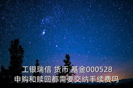  工銀瑞信 貨幣 基金000528申購和贖回都需要交納手續(xù)費嗎