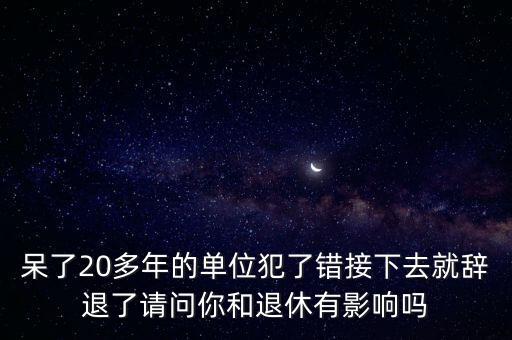 呆了20多年的單位犯了錯接下去就辭退了請問你和退休有影響嗎