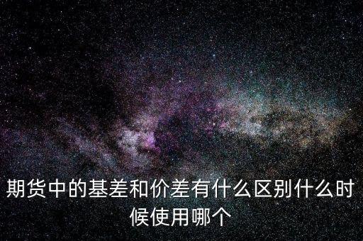 什么是正基差，期貨中的基差和價差有什么區(qū)別什么時候使用哪個