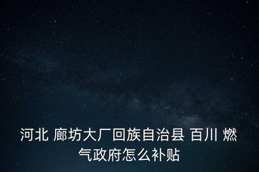 河北 廊坊大廠回族自治縣 百川 燃?xì)庹趺囱a(bǔ)貼