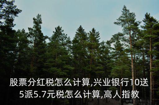 股票分紅稅怎么計算,興業(yè)銀行10送5派5.7元稅怎么計算,高人指教