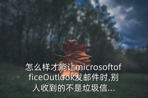 怎么樣才能讓microsoftofficeOutlook發(fā)郵件時,別人收到的不是垃圾信...