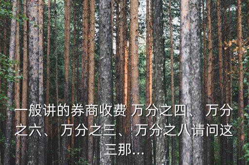 一般講的券商收費(fèi) 萬分之四、 萬分之六、 萬分之三、 萬分之八請問這三那...