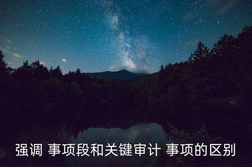 強(qiáng)調(diào) 事項(xiàng)段和關(guān)鍵審計(jì) 事項(xiàng)的區(qū)別