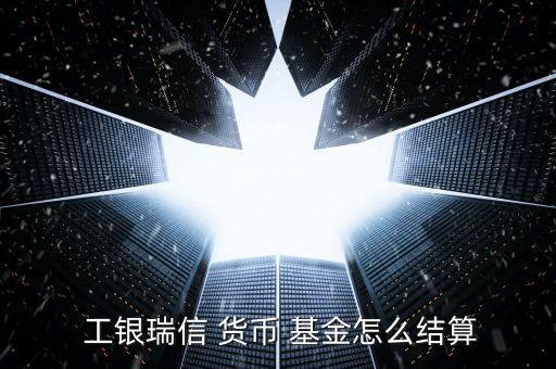 工銀瑞信貨幣基金收益怎么樣,工銀瑞信貨幣基金怎么結算?