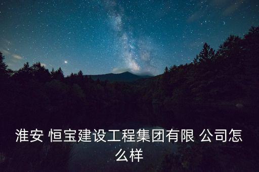 淮安 恒寶建設(shè)工程集團(tuán)有限 公司怎么樣