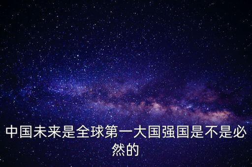 為什么未來第一大國是中國，中國未來是全球第一大國強(qiáng)國是不是必然的