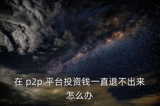 在 p2p 平臺(tái)投資錢一直退不出來(lái)怎么辦