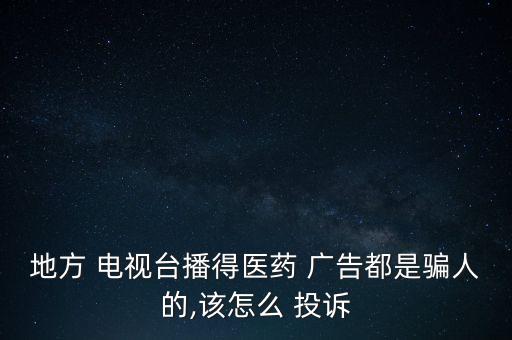 地方 電視臺播得醫(yī)藥 廣告都是騙人的,該怎么 投訴