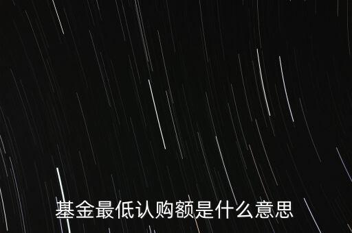 最低申購余額是什么意思，基金最低認(rèn)購額是什么意思