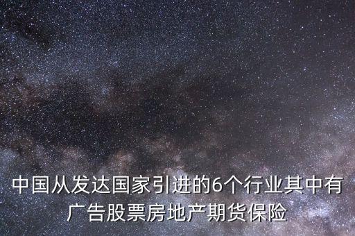 中國(guó)從發(fā)達(dá)國(guó)家引進(jìn)的6個(gè)行業(yè)其中有廣告股票房地產(chǎn)期貨保險(xiǎn)