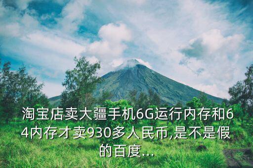  淘寶店賣大疆手機6G運行內(nèi)存和64內(nèi)存才賣930多人民幣,是不是假的百度...